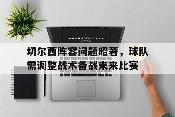 切尔西阵容问题昭著，球队需调整战术备战未来比赛的简单介绍