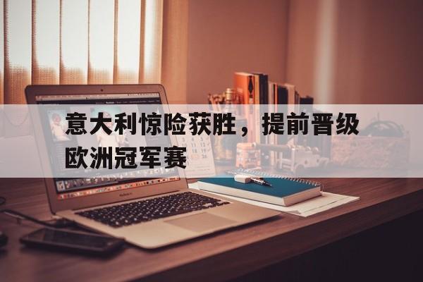 意大利惊险获胜，提前晋级欧洲冠军赛