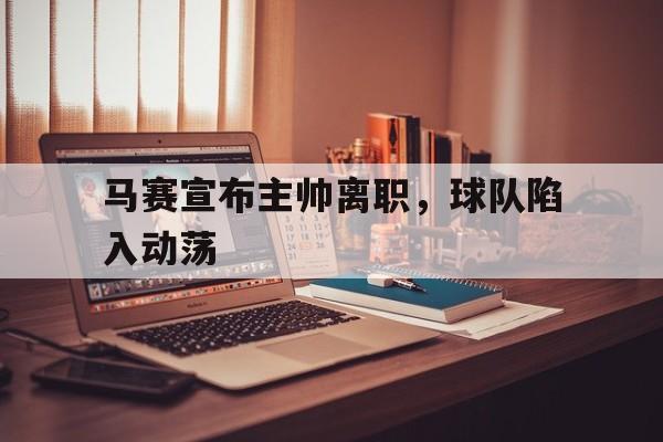 包含马赛宣布主帅离职，球队陷入动荡的词条