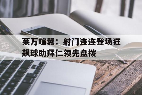 莱万喧嚣：射门连连登场狂飙球助拜仁领先盘拨的简单介绍