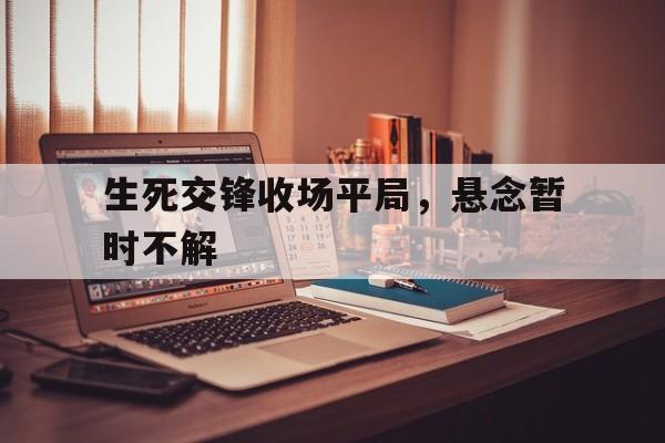 生死交锋收场平局，悬念暂时不解