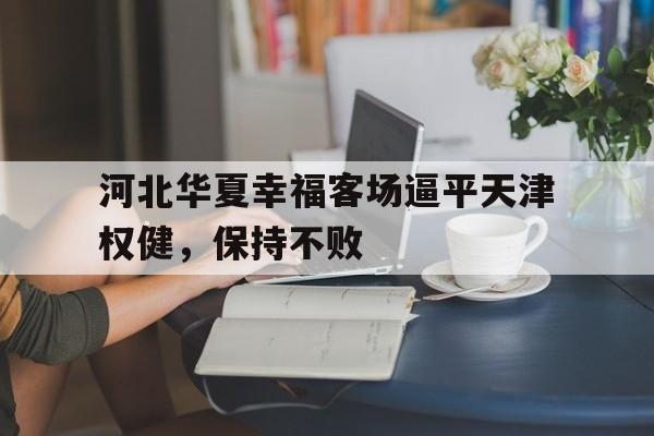 关于河北华夏幸福客场逼平天津权健，保持不败的信息