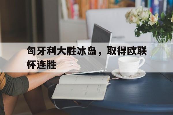 匈牙利大胜冰岛，取得欧联杯连胜