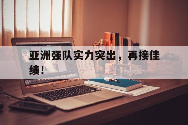 包含亚洲强队实力突出，再接佳绩！的词条