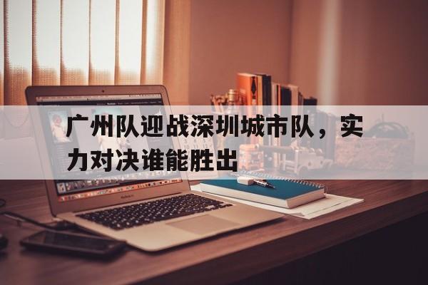 广州队迎战深圳城市队，实力对决谁能胜出的简单介绍