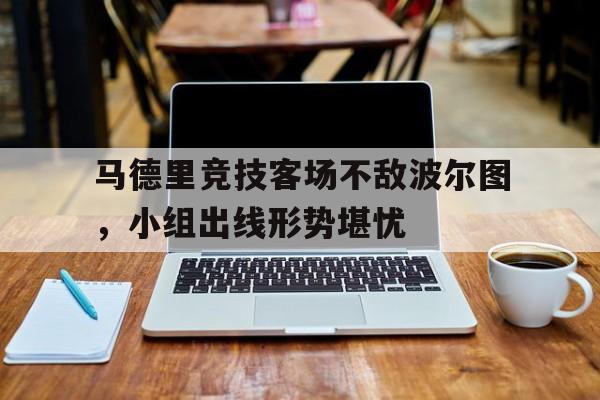 关于马德里竞技客场不敌波尔图，小组出线形势堪忧的信息