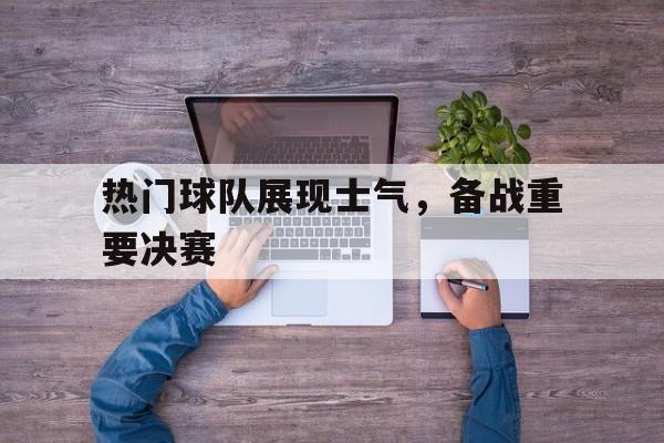 热门球队展现士气，备战重要决赛的简单介绍