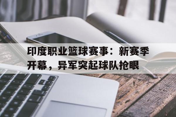 印度职业篮球赛事：新赛季开幕，异军突起球队抢眼的简单介绍