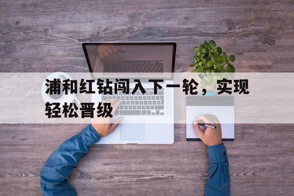 浦和红钻闯入下一轮，实现轻松晋级的简单介绍