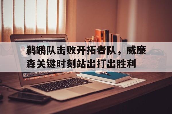 鹈鹕队击败开拓者队，威廉森关键时刻站出打出胜利的简单介绍