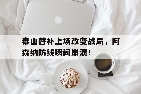 泰山替补上场改变战局，阿森纳防线瞬间崩溃！