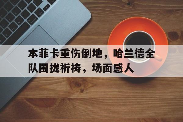本菲卡重伤倒地，哈兰德全队围拢祈祷，场面感人