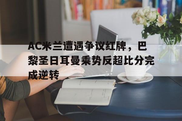 AC米兰遭遇争议红牌，巴黎圣日耳曼乘势反超比分完成逆转巴黎圣日耳曼冠军