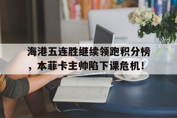 海港五连胜继续领跑积分榜，本菲卡主帅陷下课危机！