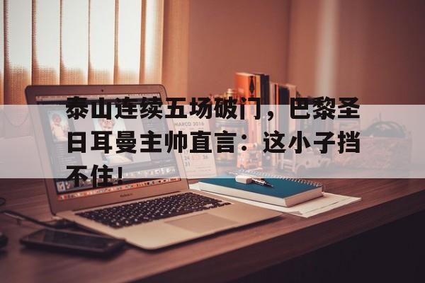 泰山连续五场破门，巴黎圣日耳曼主帅直言：这小子挡不住！