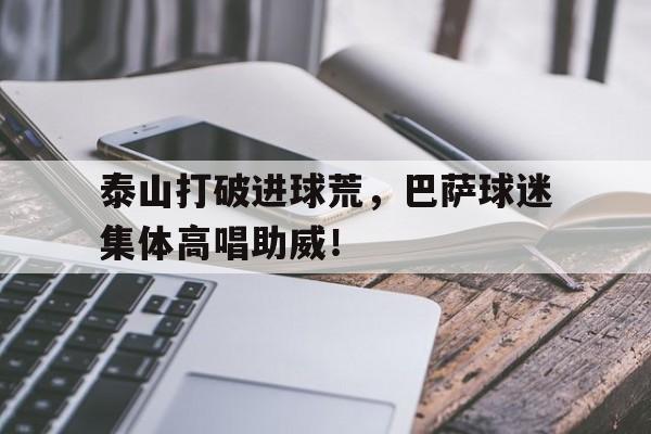 泰山打破进球荒，巴萨球迷集体高唱助威！鲁能泰山加油助威歌曲